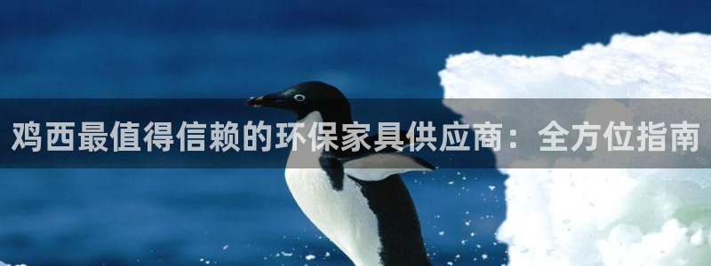 杏耀客户端登陆：鸡西最值得信赖的环保家具供应商：全方位指南