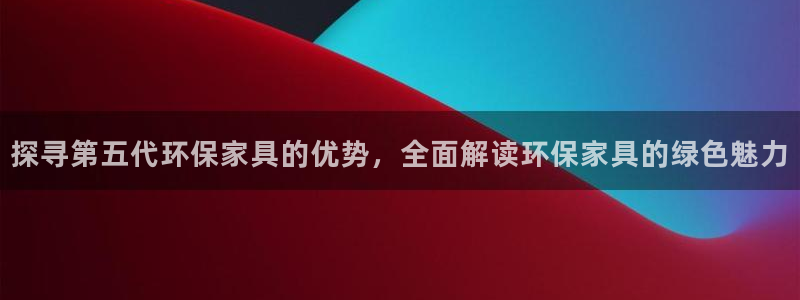 杏耀平台注册：探寻第五代环保家具的优势，全面解读环保家具的绿