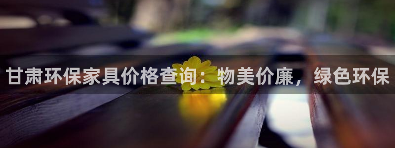 杏耀怎么注册：甘肃环保家具价格查询：物美价廉，绿色环保