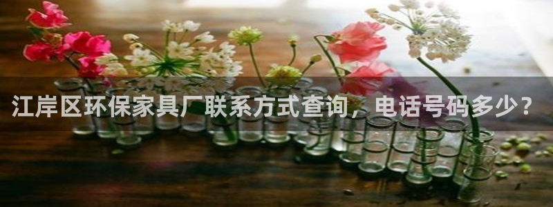 杏耀主管qq：江岸区环保家具厂联系方式查询，电话号码多少？