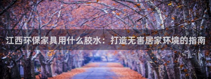 杏耀平台到底能玩吗：江西环保家具用什么胶水：打造无害居家环境