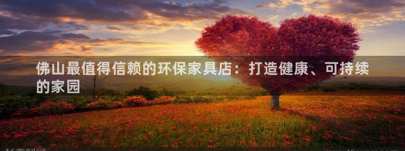 杏耀平台没有了：佛山最值得信赖的环保家具店：打造健康、可持续