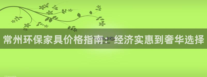 杏耀平台得专用通道：常州环保家具价格指南：经济实惠到奢华选择