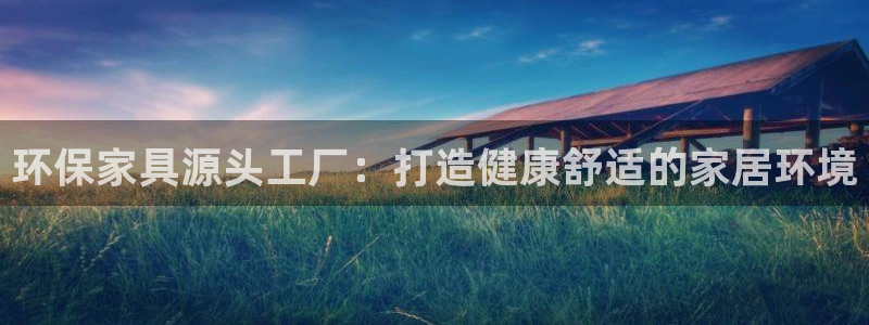 杏耀app怎样申请退款：环保家具源头工厂：打造健康舒适的家居