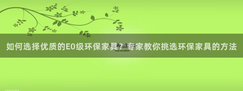 杏耀平台登录网址是什么：如何选择优质的E0级环保家具？专家教